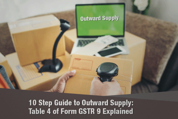 10 Step Guide to Outward Supply: Table 4 and 5 of Form GSTR-9 Explained