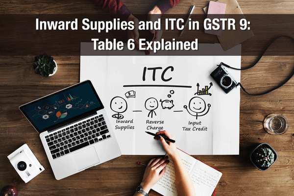 Inward Supplies and ITC in GSTR 9: Table 6 Explained