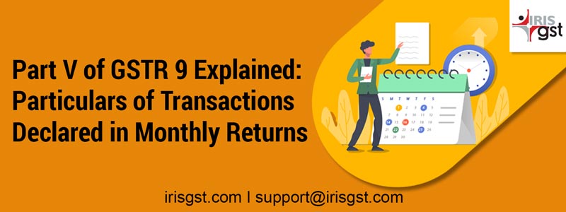 Part V of GSTR 9 Explained: Particulars of Transactions Declared in Monthly Returns