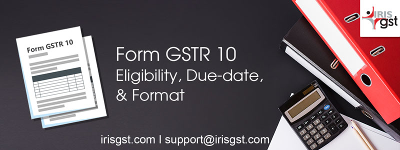 GSTR 10: Eligibility, Due-date and Format