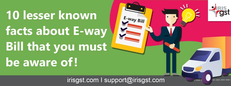 10 lesser-known facts about the E-way Bill that you must be aware of!