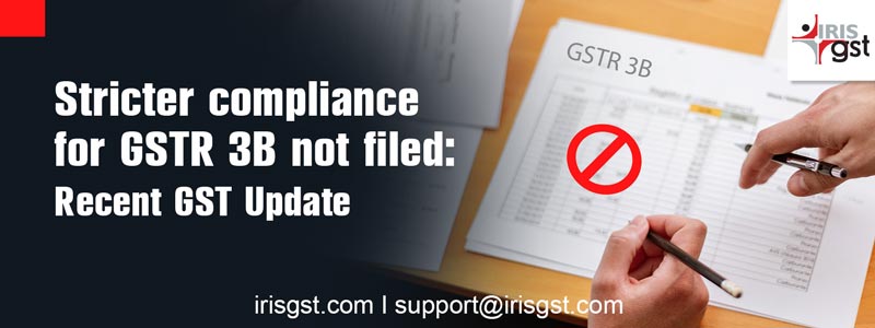 Stricter compliance for GSTR 3B not filed: Recent GST Update