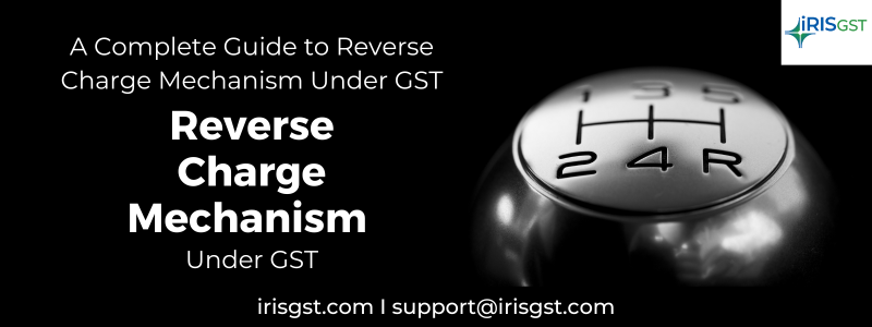 Reverse Charge Mechanism (RCM) under GST- All You Need to Know about It