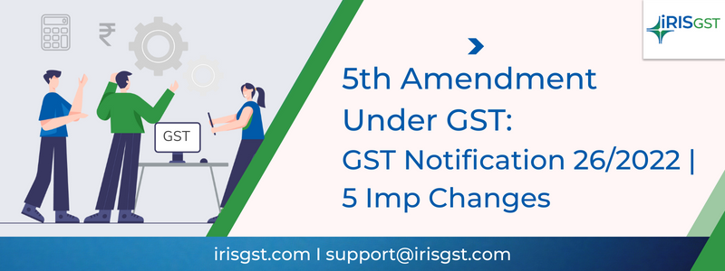 5th Amendment Rules under GST: GST Notification 26/2022 | 5 Imp Changes