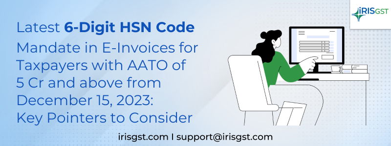 Latest 6-Digit HSN Code Mandate in E-Invoices for Taxpayers with AATO of 5 Cr and above from December 15, 2023: Key Pointers to Consider