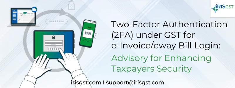 Two-Factor Authentication (2FA) under GST for e-Invoice/eway Bill Login: Advisory for Enhancing Taxpayers Security