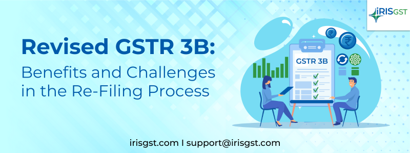 Revised GSTR 3B: Benefits and Challenges in the Re-Filing Process