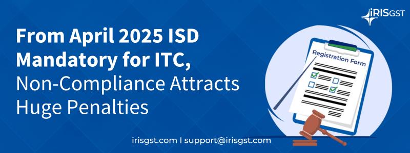 From April 2025 ISD Mandatory for ITC, Non-Compliance Attracts Huge Penalties